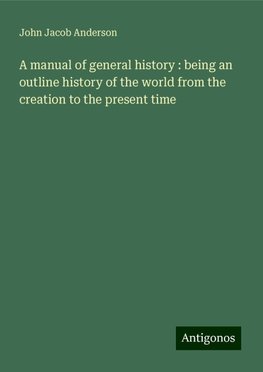 A manual of general history : being an outline history of the world from the creation to the present time