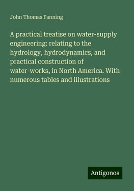 A practical treatise on water-supply engineering: relating to the hydrology, hydrodynamics, and practical construction of water-works, in North America. With numerous tables and illustrations