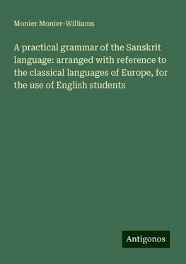 A practical grammar of the Sanskrit language: arranged with reference to the classical languages of Europe, for the use of English students