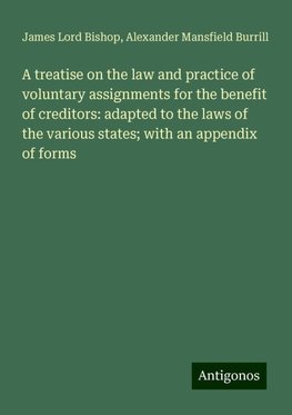 A treatise on the law and practice of voluntary assignments for the benefit of creditors: adapted to the laws of the various states; with an appendix of forms