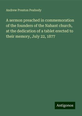 A sermon preached in commemoration of the founders of the Nahant church, at the dedication of a tablet erected to their memory, July 22, 1877