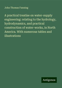 A practical treatise on water-supply engineering: relating to the hydrology, hydrodynamics, and practical construction of water-works, in North America. With numerous tables and illustrations