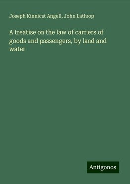 A treatise on the law of carriers of goods and passengers, by land and water