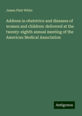 Address in obstetrics and diseases of women and children: delivered at the twenty-eighth annual meeting of the American Medical Association