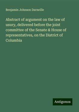 Abstract of argument on the law of usury, delivered before the joint committee of the Senate & House of representatives, on the District of Columbia