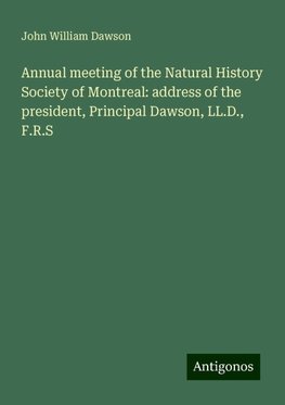 Annual meeting of the Natural History Society of Montreal: address of the president, Principal Dawson, LL.D., F.R.S