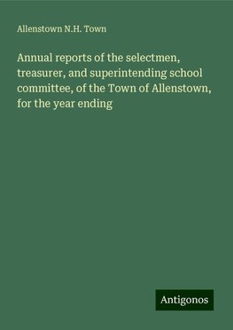 Annual reports of the selectmen, treasurer, and superintending school committee, of the Town of Allenstown, for the year ending