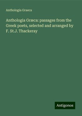 Anthologia Græca: passages from the Greek poets, selected and arranged by F. St.J. Thackeray