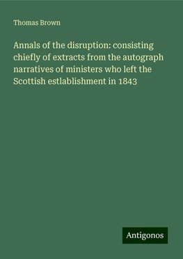 Annals of the disruption: consisting chiefly of extracts from the autograph narratives of ministers who left the Scottish estlablishment in 1843