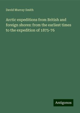 Arctic expeditions from British and foreign shores: from the earliest times to the expedition of 1875-76