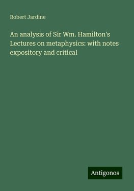 An analysis of Sir Wm. Hamilton's Lectures on metaphysics: with notes expository and critical