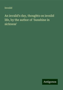 An invalid's day, thoughts on invalid life, by the author of 'Sunshine in sickness'