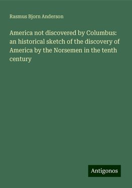 America not discovered by Columbus: an historical sketch of the discovery of America by the Norsemen in the tenth century