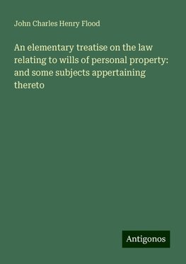 An elementary treatise on the law relating to wills of personal property: and some subjects appertaining thereto