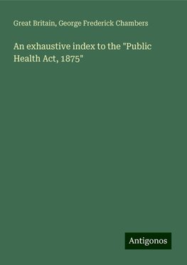 An exhaustive index to the "Public Health Act, 1875"