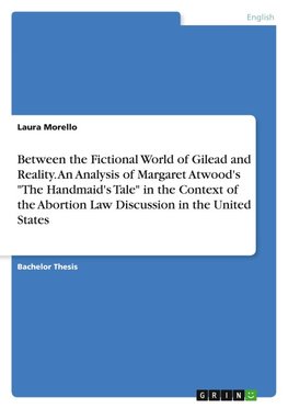 Between the Fictional World of Gilead and Reality. An Analysis of Margaret Atwood's "The Handmaid's Tale" in the Context of the Abortion Law Discussion in the United States