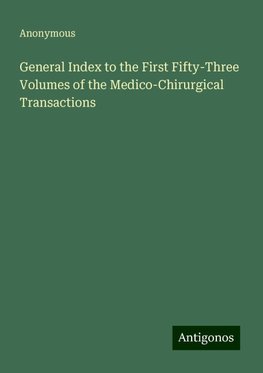 General Index to the First Fifty-Three Volumes of the Medico-Chirurgical Transactions