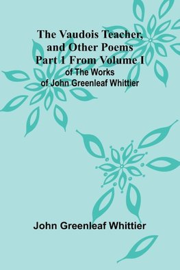 The Vaudois Teacher, and other poems; Part 1 From Volume I of The Works of John Greenleaf Whittier