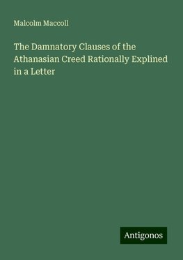 The Damnatory Clauses of the Athanasian Creed Rationally Explined in a Letter