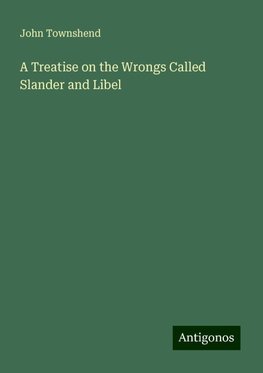 A Treatise on the Wrongs Called Slander and Libel