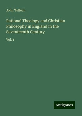 Rational Theology and Christian Philosophy in England in the Seventeenth Century