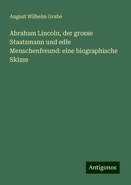 Abraham Lincoln, der grosse Staatsmann und edle Menschenfreund: eine biographische Skizze