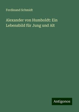 Alexander von Humboldt: Ein Lebensbild für Jung und Alt