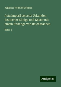 Acta imperii selecta: Urkunden deutscher Könige und Kaiser mit einem Anhange von Reichssachen