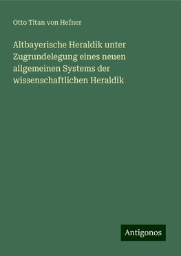 Altbayerische Heraldik unter Zugrundelegung eines neuen allgemeinen Systems der wissenschaftlichen Heraldik