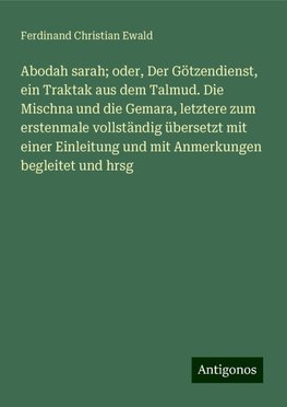 Abodah sarah; oder, Der Götzendienst, ein Traktak aus dem Talmud. Die Mischna und die Gemara, letztere zum erstenmale vollständig übersetzt mit einer Einleitung und mit Anmerkungen begleitet und hrsg