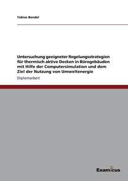 Untersuchung geeigneter Regelungsstrategien für thermisch aktive Decken in Bürogebäuden mit Hilfe der Computersimulation und dem Ziel der Nutzung von Umweltenergie