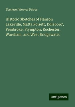 Historic Sketches of Hanson Lakeville, Matta Poisett, Ddleboro', Pembroke, Plympton, Rochester, Wareham, and West Bridgewater