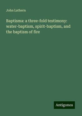 Baptisma: a three-fold testimony: water-baptism, spirit-baptism, and the baptism of fire