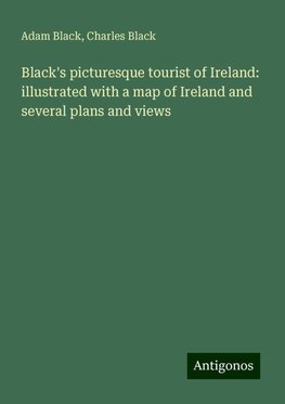 Black's picturesque tourist of Ireland: illustrated with a map of Ireland and several plans and views