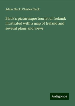 Black's picturesque tourist of Ireland: illustrated with a map of Ireland and several plans and views