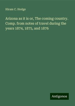 Arizona as it is or, The coming country.  Comp. from notes of travel during the years 1874, 1875, and 1876