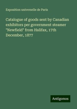 Catalogue of goods sent by Canadian exhibitors per government steamer "Newfield" from Halifax, 17th December, 1877