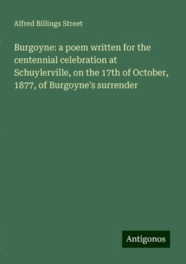 Burgoyne: a poem written for the centennial celebration at Schuylerville, on the 17th of October, 1877, of Burgoyne's surrender