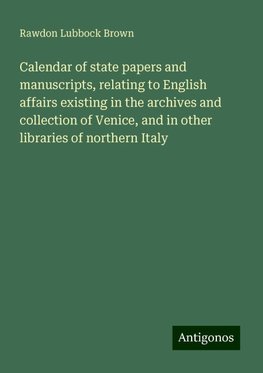 Calendar of state papers and manuscripts, relating to English affairs existing in the archives and collection of Venice, and in other libraries of northern Italy