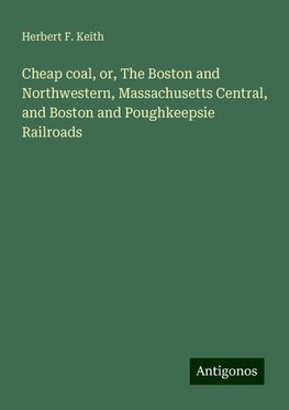 Cheap coal, or, The Boston and Northwestern, Massachusetts Central, and Boston and Poughkeepsie Railroads