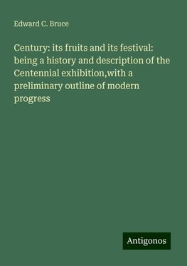 Century: its fruits and its festival: being a history and description of the Centennial exhibition,with a preliminary outline of modern progress