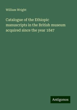 Catalogue of the Ethiopic manuscripts in the British museum acquired since the year 1847