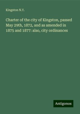 Charter of the city of Kingston, passed May 29th, 1872, and as amended in 1875 and 1877: also, city ordinances