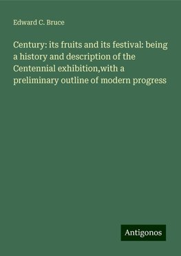 Century: its fruits and its festival: being a history and description of the Centennial exhibition,with a preliminary outline of modern progress