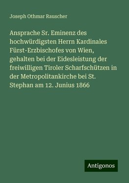 Ansprache Sr. Eminenz des hochwürdigsten Herrn Kardinales Fürst-Erzbischofes von Wien, gehalten bei der Eidesleistung der freiwilligen Tiroler Scharfschützen in der Metropolitankirche bei St. Stephan am 12. Junius 1866