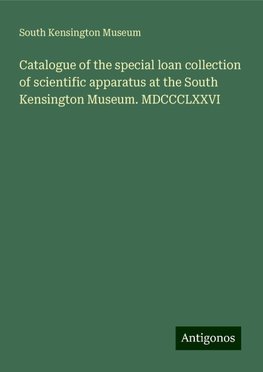 Catalogue of the special loan collection of scientific apparatus at the South Kensington Museum. MDCCCLXXVI