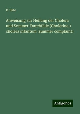 Anweisung zur Heilung der Cholera und Sommer-Durchfälle (Cholerine,) cholera infantum (summer complaint)