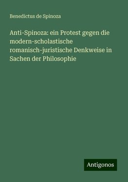 Anti-Spinoza: ein Protest gegen die modern-scholastische romanisch-juristische Denkweise in Sachen der Philosophie