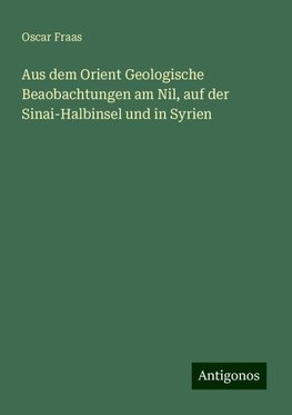 Aus dem Orient Geologische Beaobachtungen am Nil, auf der Sinai-Halbinsel und in Syrien