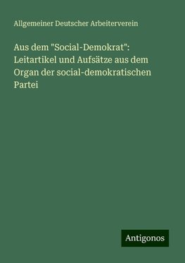 Aus dem "Social-Demokrat": Leitartikel und Aufsätze aus dem Organ der social-demokratischen Partei